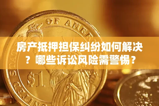 武汉房产抵押担保纠纷如何解决？哪些诉讼风险需警惕？