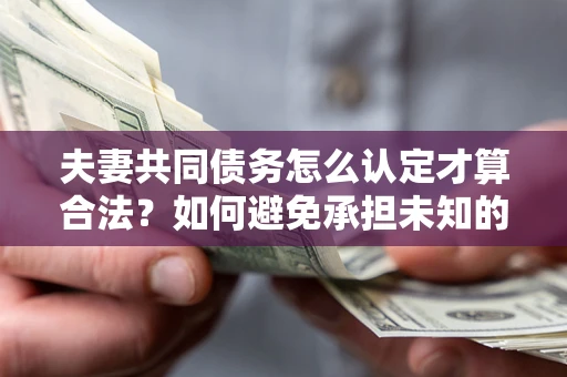 武汉夫妻共同债务怎么认定才算合法？如何避免承担未知的债务风险？