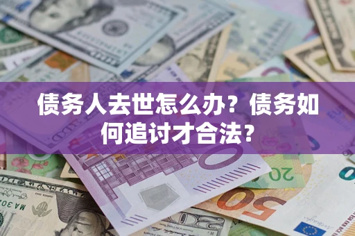 武汉债务人去世怎么办？债务如何追讨才合法？