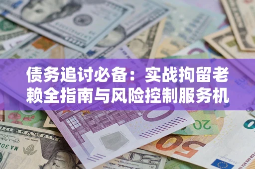 武汉债务追讨必备：实战拘留老赖全指南与风险控制服务机构推荐