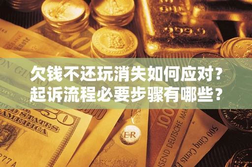 武汉欠钱不还玩消失如何应对？起诉流程必要步骤有哪些？