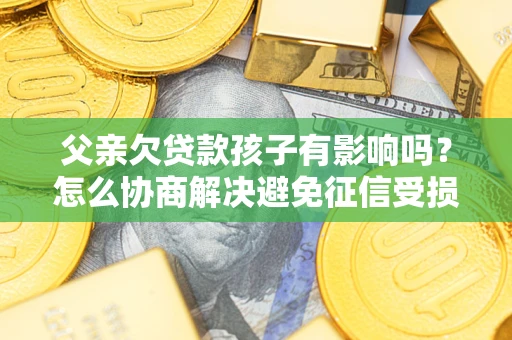 武汉父亲欠贷款孩子有影响吗？怎么协商解决避免征信受损？