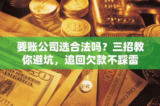 武汉要账公司选合法吗？三招教你避坑，追回欠款不踩雷