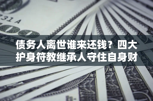 武汉债务人离世谁来还钱？四大护身符教继承人守住自身财产