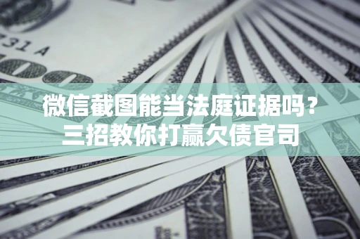 武汉微信截图能当法庭证据吗？三招教你打赢欠债官司