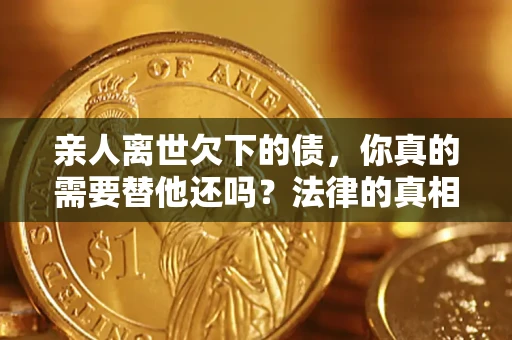 武汉亲人离世欠下的债，你真的需要替他还吗？法律的真相或许与你想的不一样