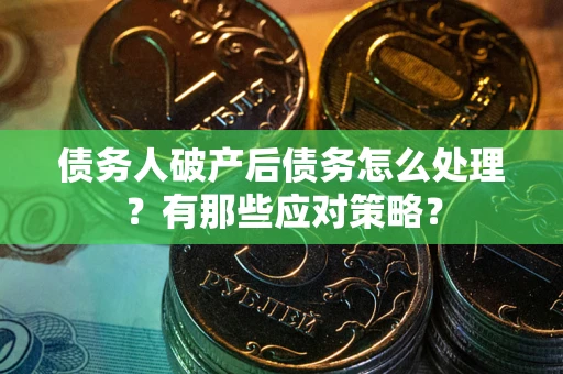 武汉债务人破产后债务怎么处理？有那些应对策略？