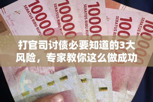 武汉打官司讨债必要知道的3大风险，专家教你这么做成功率飙升
