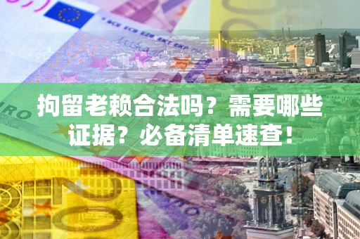武汉拘留老赖合法吗？需要哪些证据？必备清单速查！