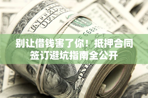 武汉别让借钱害了你！抵押合同签订避坑指南全公开