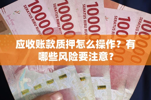 武汉应收账款质押怎么操作？有哪些风险要注意？