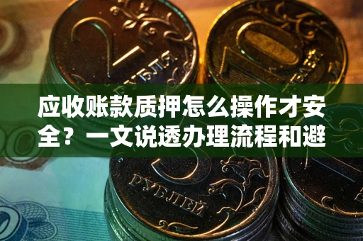 武汉应收账款质押怎么操作才安全？一文说透办理流程和避险绝招